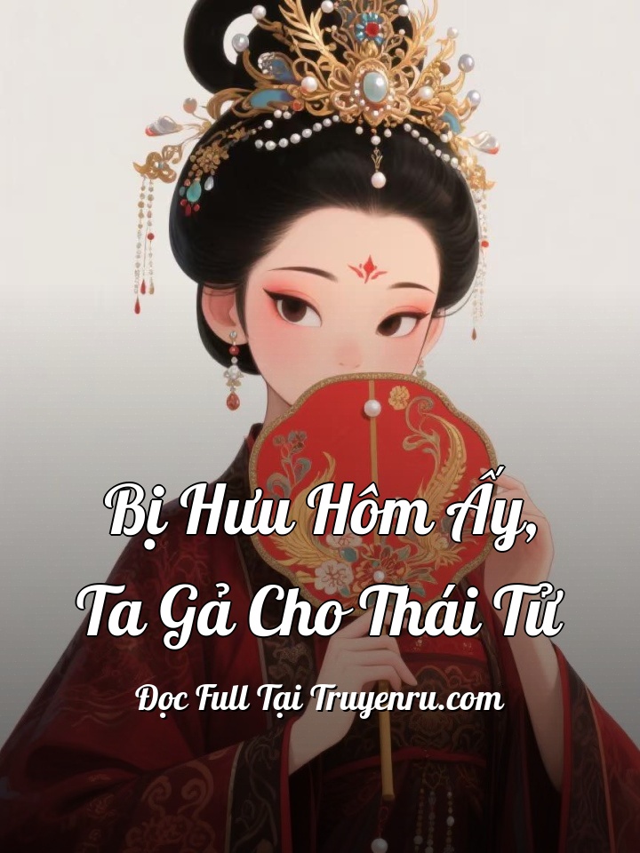 BỊ HƯU HÔM ẤY, TA GẢ CHO THÁI TỬ